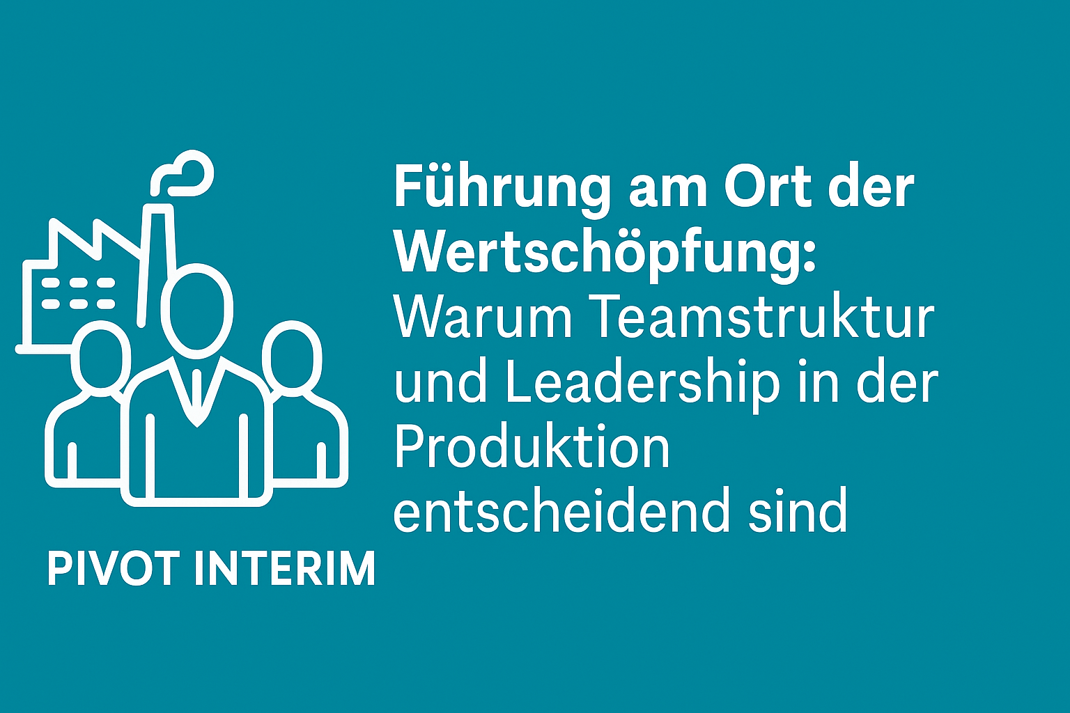Führung am Ort der Wertschöpfung: Warum Teamstruktur in der Produktion über Erfolg entscheidet
