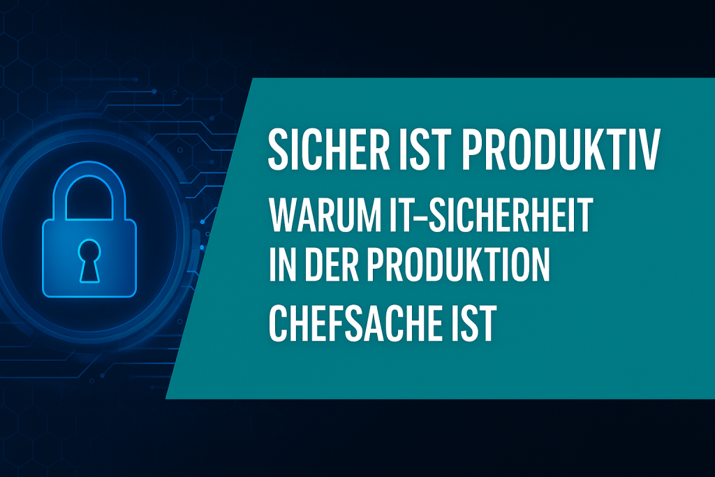 Sicher ist produktiv – warum IT-Sicherheit in der Produktion Chefsache ist