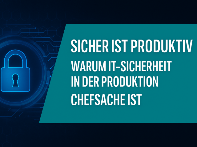 Sicher ist produktiv – warum IT-Sicherheit in der Produktion Chefsache ist